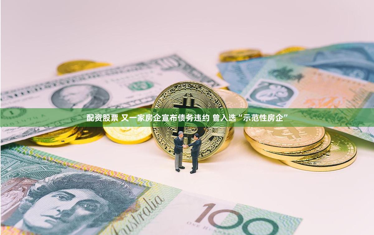 配资股票 又一家房企宣布债务违约 曾入选“示范性房企”