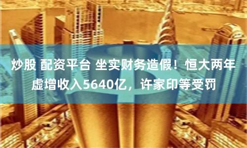 炒股 配资平台 坐实财务造假！恒大两年虚增收入5640亿，许家印等受罚