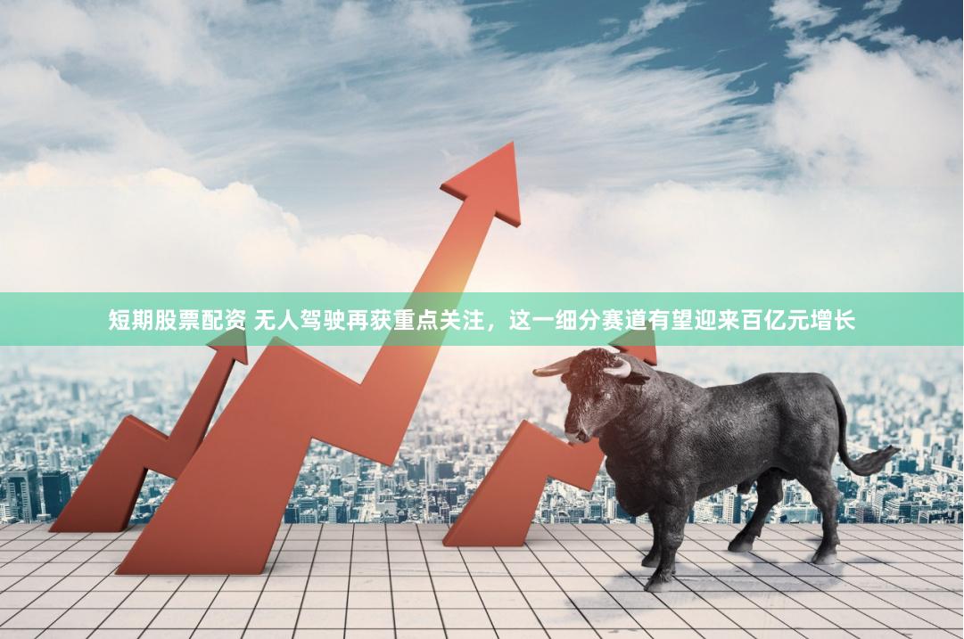 短期股票配资 无人驾驶再获重点关注，这一细分赛道有望迎来百亿元增长