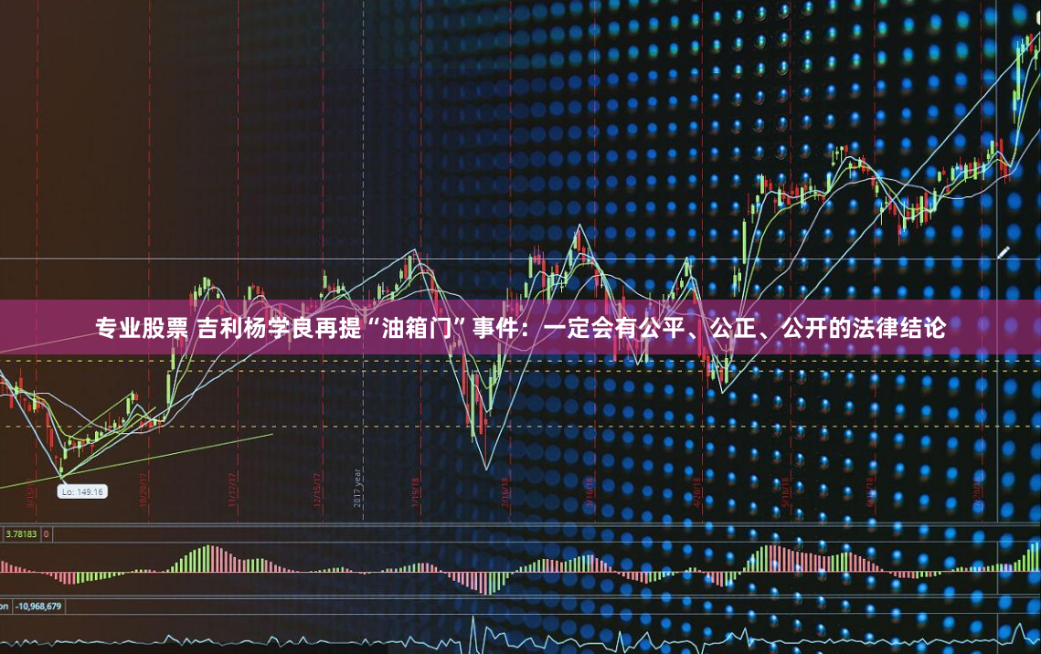 专业股票 吉利杨学良再提“油箱门”事件：一定会有公平、公正、公开的法律结论