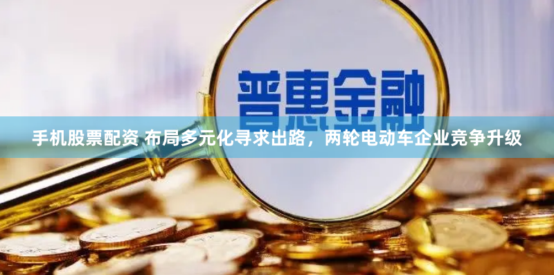 手机股票配资 布局多元化寻求出路，两轮电动车企业竞争升级