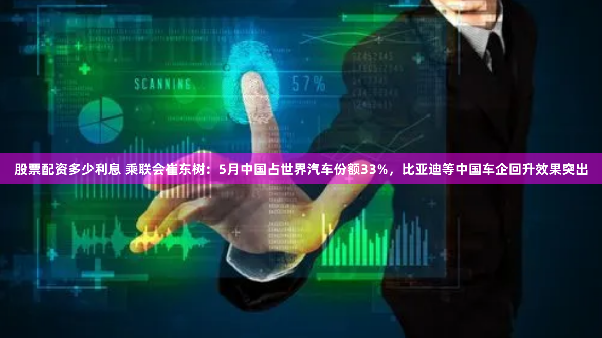 股票配资多少利息 乘联会崔东树：5月中国占世界汽车份额33%，比亚迪等中国车企回升效果突出