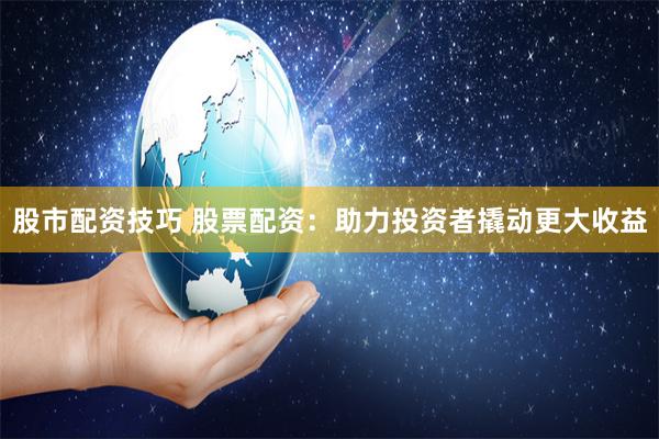 股市配资技巧 股票配资：助力投资者撬动更大收益