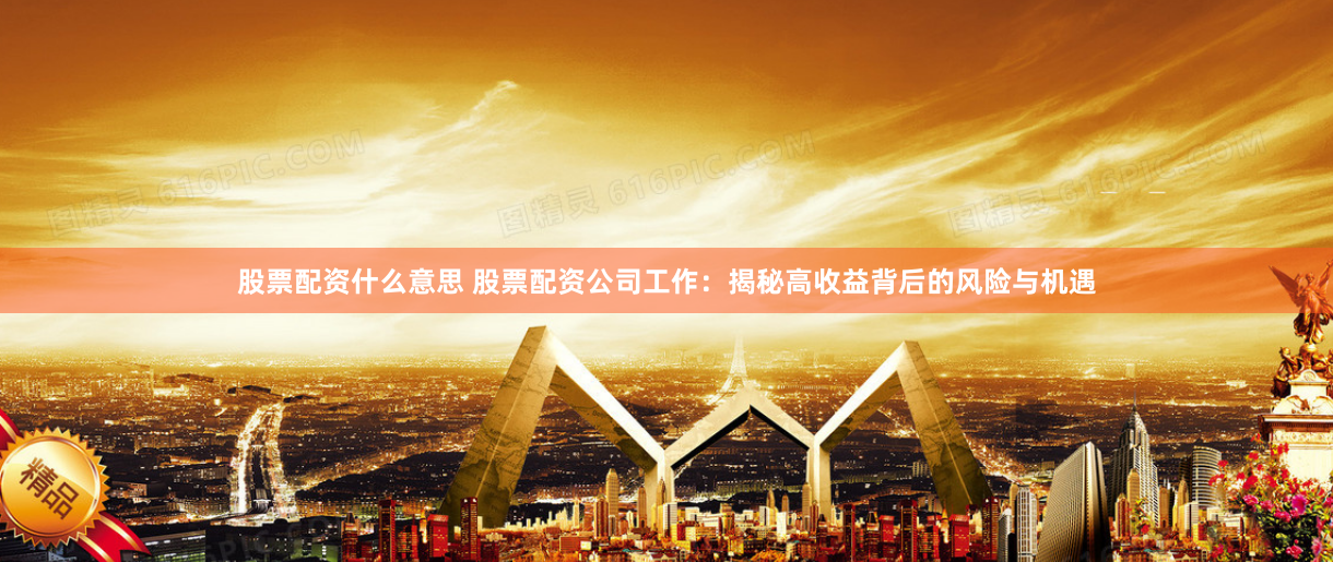 股票配资什么意思 股票配资公司工作：揭秘高收益背后的风险与机遇
