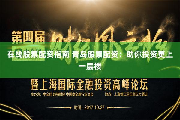 在线股票配资指南 青岛股票配资：助你投资更上一层楼