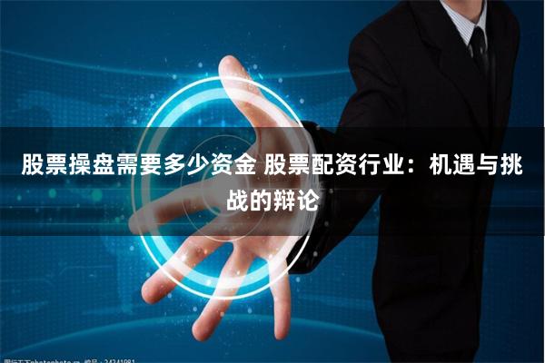 股票操盘需要多少资金 股票配资行业：机遇与挑战的辩论