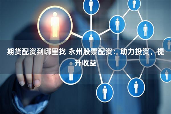 期货配资到哪里找 永州股票配资：助力投资，提升收益