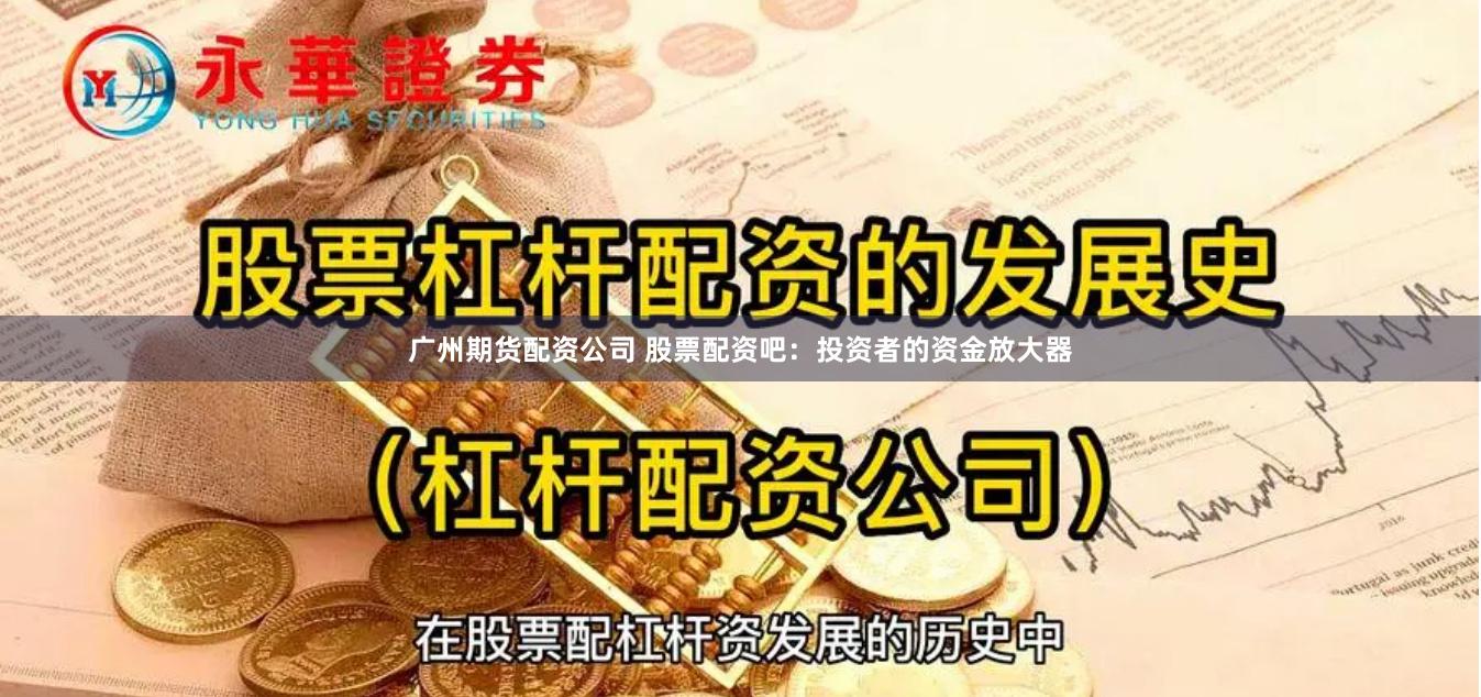 广州期货配资公司 股票配资吧：投资者的资金放大器