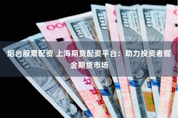 烟台股票配资 上海期货配资平台：助力投资者掘金期货市场