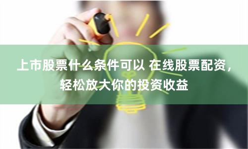 上市股票什么条件可以 在线股票配资，轻松放大你的投资收益