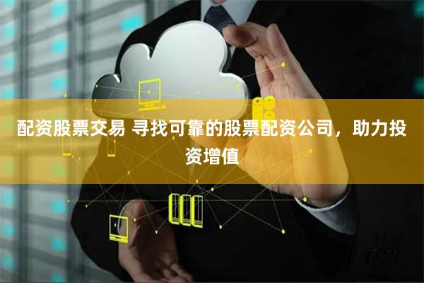 配资股票交易 寻找可靠的股票配资公司，助力投资增值