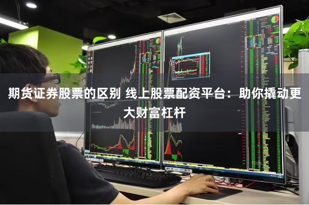 期货证券股票的区别 线上股票配资平台：助你撬动更大财富杠杆