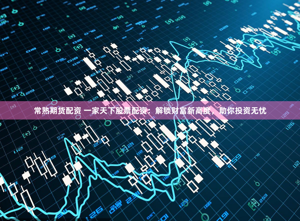 常熟期货配资 一家天下股票配资：解锁财富新高度，助你投资无忧