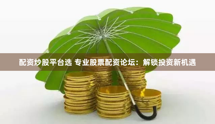 配资炒股平台选 专业股票配资论坛：解锁投资新机遇