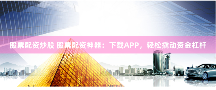 股票配资炒股 股票配资神器：下载APP，轻松撬动资金杠杆