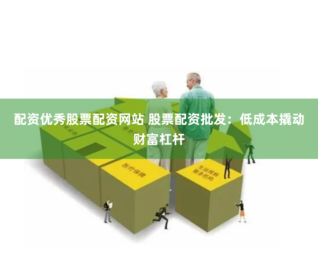 配资优秀股票配资网站 股票配资批发：低成本撬动财富杠杆