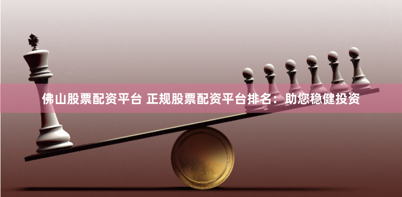 佛山股票配资平台 正规股票配资平台排名：助您稳健投资