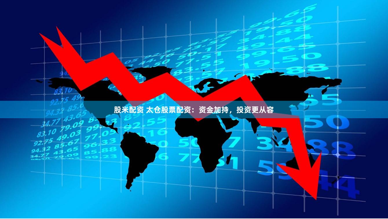 股米配资 太仓股票配资：资金加持，投资更从容