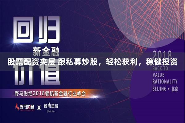 股票配资夹层 跟私募炒股，轻松获利，稳健投资