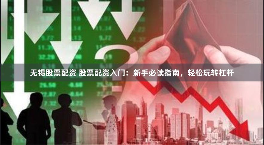 无锡股票配资 股票配资入门：新手必读指南，轻松玩转杠杆