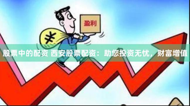 股票中的配资 西安股票配资：助您投资无忧，财富增值