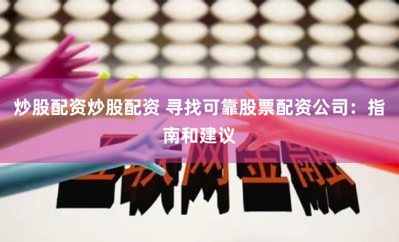炒股配资炒股配资 寻找可靠股票配资公司：指南和建议