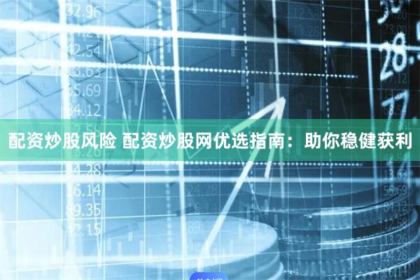 配资炒股风险 配资炒股网优选指南：助你稳健获利