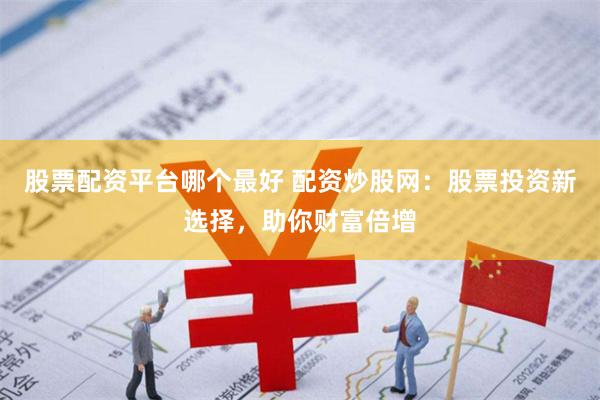 股票配资平台哪个最好 配资炒股网：股票投资新选择，助你财富倍增