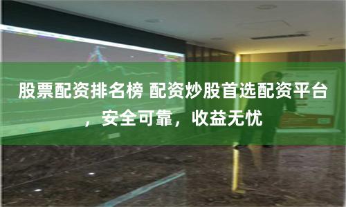 股票配资排名榜 配资炒股首选配资平台，安全可靠，收益无忧