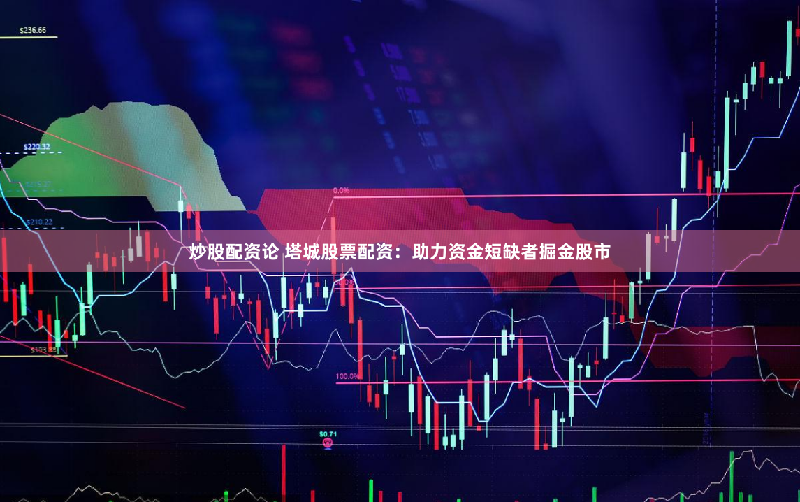 炒股配资论 塔城股票配资：助力资金短缺者掘金股市