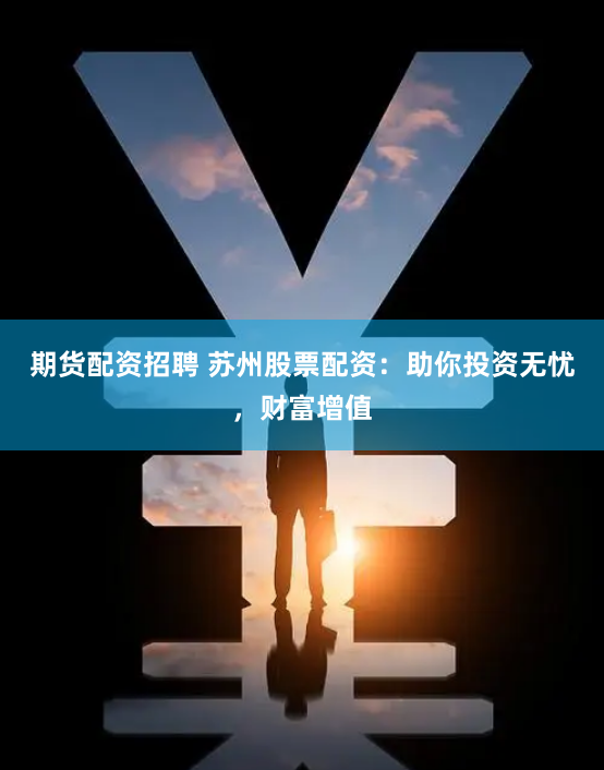 期货配资招聘 苏州股票配资：助你投资无忧，财富增值