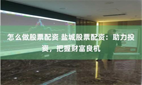 怎么做股票配资 盐城股票配资：助力投资，把握财富良机