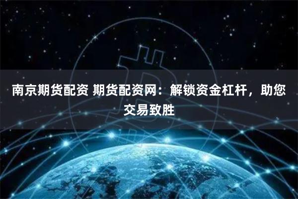 南京期货配资 期货配资网：解锁资金杠杆，助您交易致胜