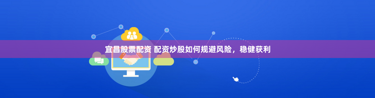 宜昌股票配资 配资炒股如何规避风险，稳健获利