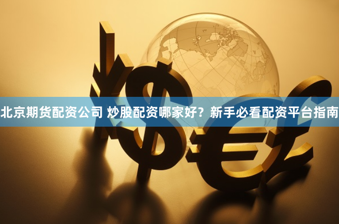 北京期货配资公司 炒股配资哪家好？新手必看配资平台指南