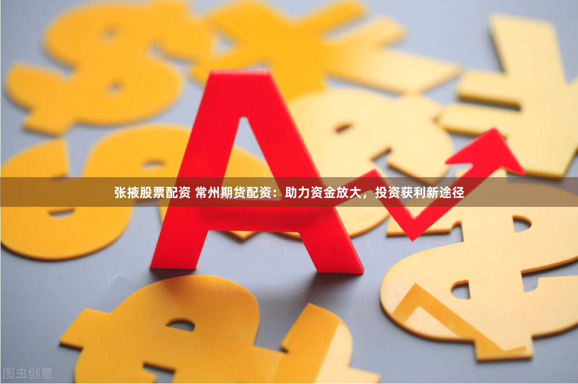 张掖股票配资 常州期货配资：助力资金放大，投资获利新途径