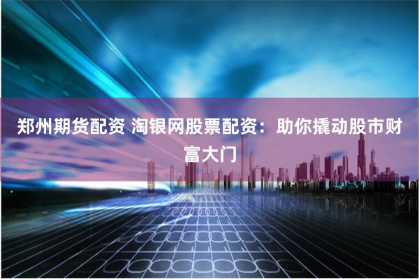 郑州期货配资 淘银网股票配资：助你撬动股市财富大门