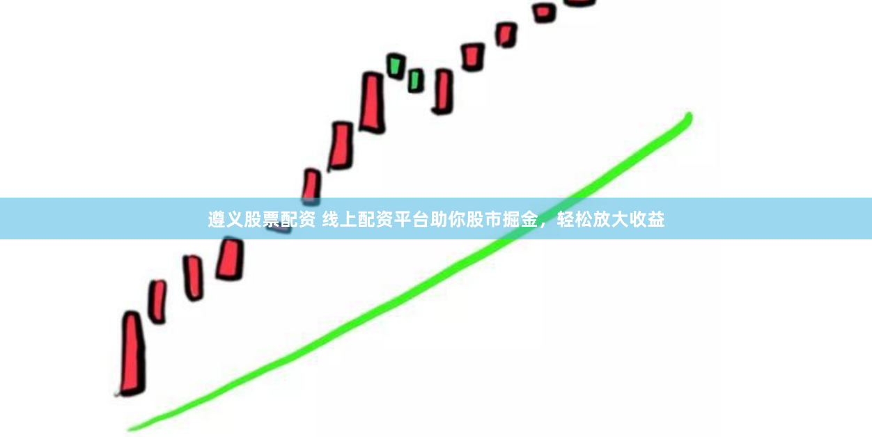 遵义股票配资 线上配资平台助你股市掘金，轻松放大收益