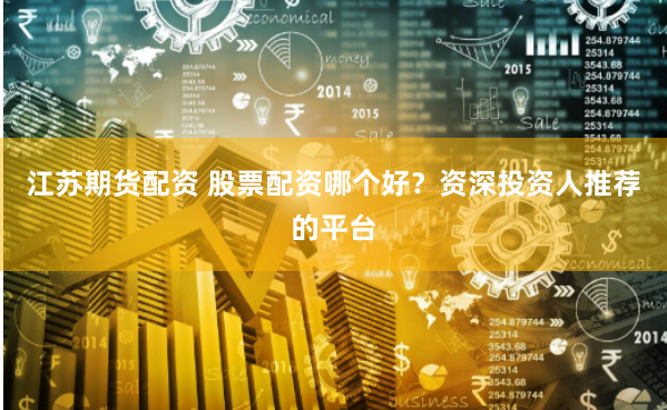 江苏期货配资 股票配资哪个好？资深投资人推荐的平台