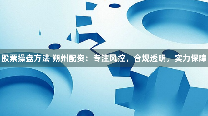 股票操盘方法 朔州配资：专注风控，合规透明，实力保障