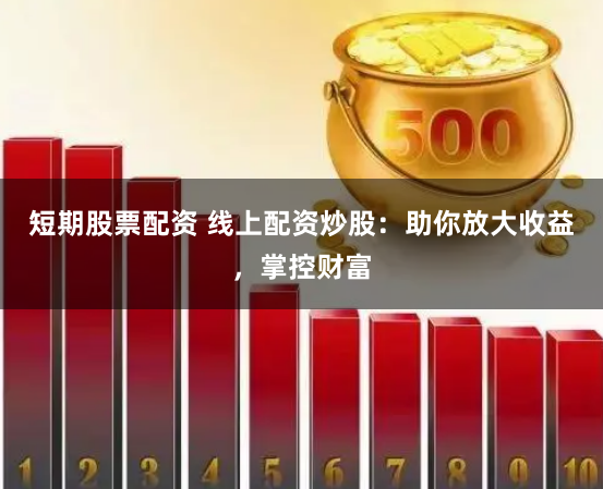 短期股票配资 线上配资炒股：助你放大收益，掌控财富