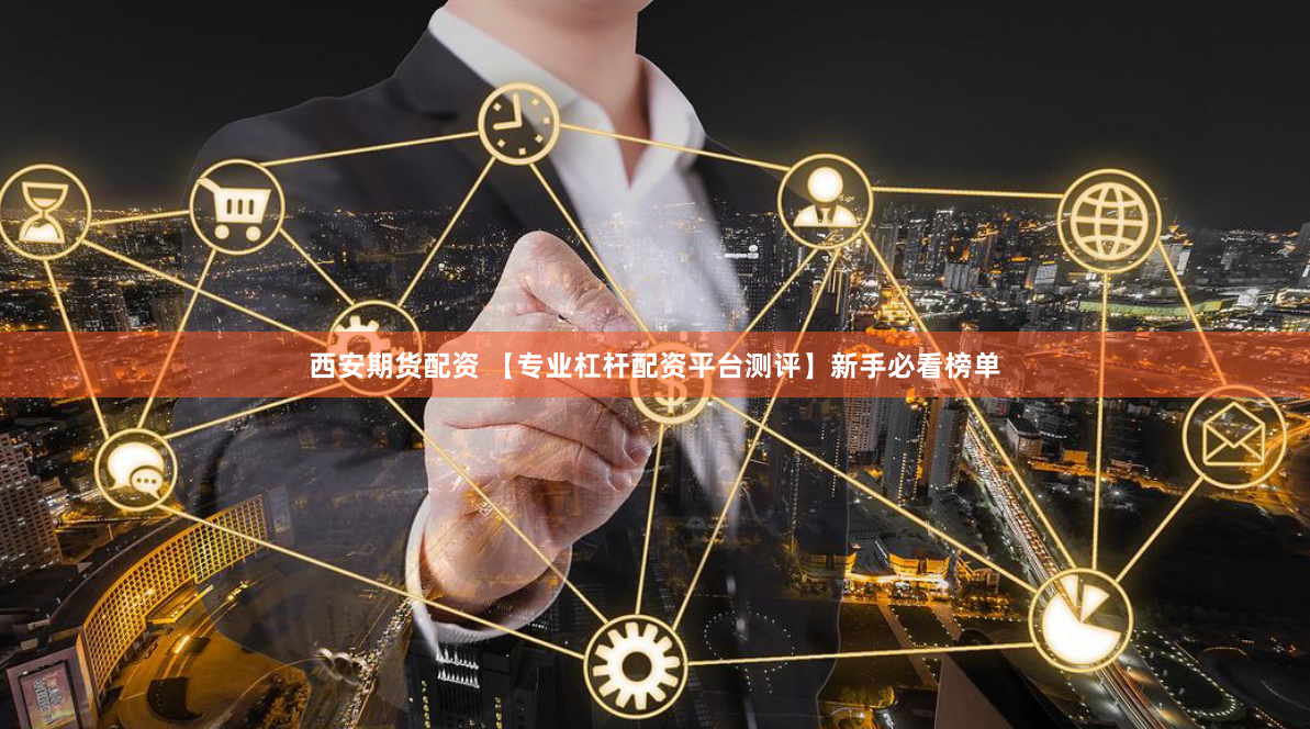 西安期货配资 【专业杠杆配资平台测评】新手必看榜单