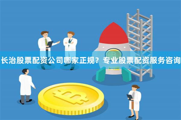 长治股票配资公司哪家正规？专业股票配资服务咨询