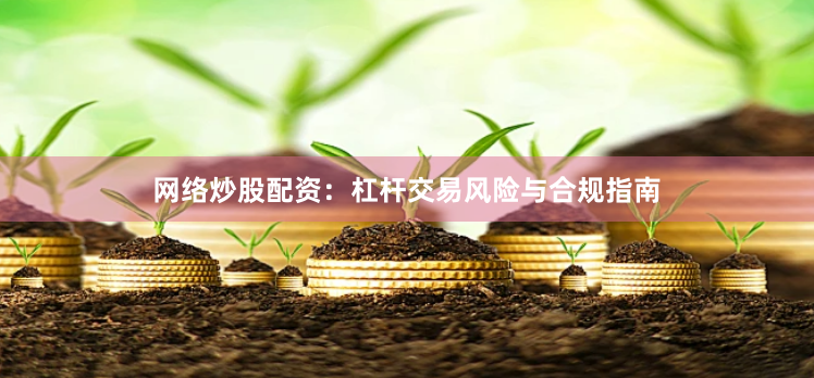 网络炒股配资：杠杆交易风险与合规指南