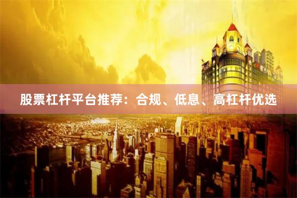 股票杠杆平台推荐：合规、低息、高杠杆优选