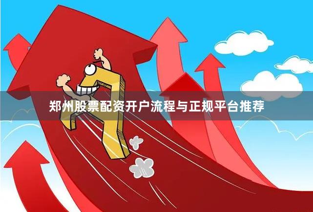 郑州股票配资开户流程与正规平台推荐