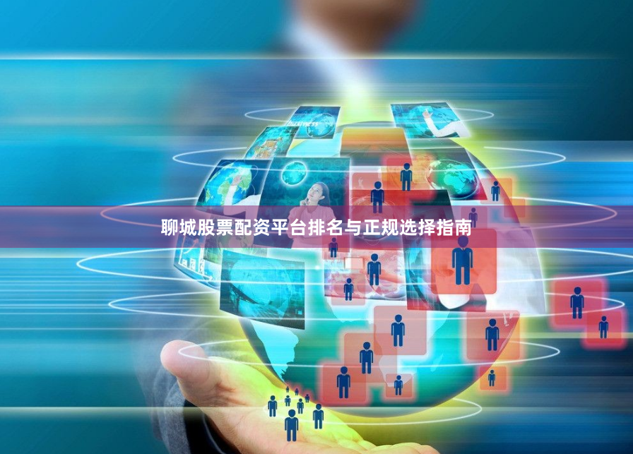 聊城股票配资平台排名与正规选择指南