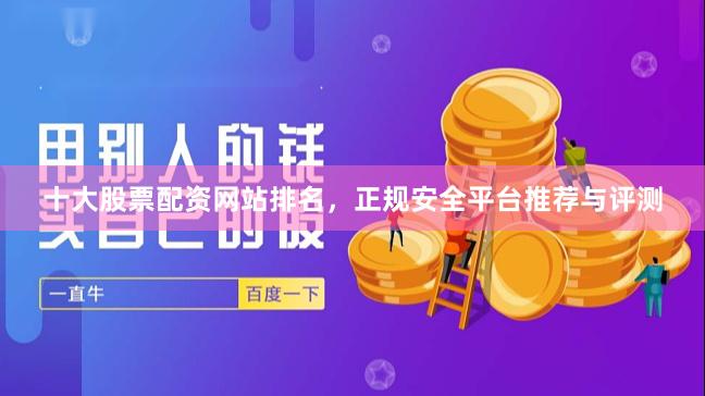 十大股票配资网站排名，正规安全平台推荐与评测