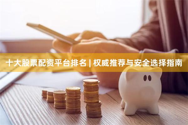 十大股票配资平台排名 | 权威推荐与安全选择指南