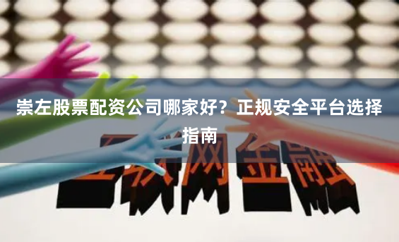 崇左股票配资公司哪家好？正规安全平台选择指南
